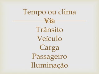 
Tempo ou clima
Via
Trânsito
Veículo
Carga
Passageiro
Iluminação
 