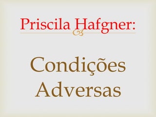 
Priscila Hafgner:
Condições
Adversas
 