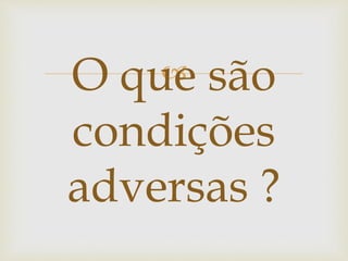 O que são
condições
adversas ?
 