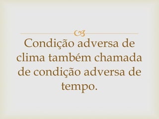 
Condição adversa de
clima também chamada
de condição adversa de
tempo.
 