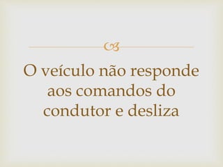 
O veículo não responde
aos comandos do
condutor e desliza
 