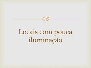 
Locais com pouca
iluminação
 