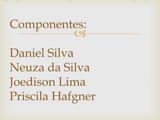 
Componentes:
Daniel Silva
Neuza da Silva
Joedison Lima
Priscila Hafgner
 
