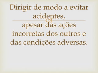 
Dirigir de modo a evitar
acidentes,
apesar das ações
incorretas dos outros e
das condições adversas.
 