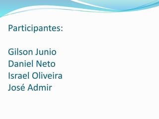 Participantes:
Gilson Junio
Daniel Neto
Israel Oliveira
José Admir
 