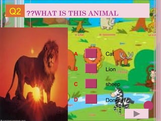 Q2   ??WHAT IS THIS ANIMAL




               A       Cat

               B       Lion

               C       sheep

               D       Donkey
 