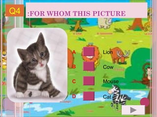 Q4   :FOR WHOM THIS PICTURE




               A     Lion

               B     Cow

               C     Mouse

               D     Cat
 