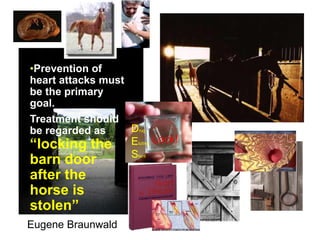 •Prevention of
heart attacks must
be the primary
goal.
Treatment should
be regarded as
“locking the
barn door
after the
horse is
stolen”
Eugene Braunwald
Drug
Eluting
Stent
Lock!
 
