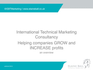 @EBTMarketing | www.elaineball.co.uk !!
International Technical Marketing
Consultancy!
Helping companies GROW and
INCREASE proﬁts !
an overview!
vs004JULY2014!
 