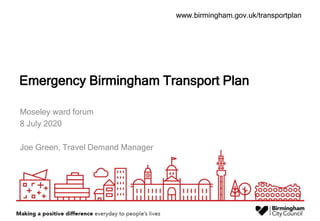 www.birmingham.gov.uk/transportplan
Emergency Birmingham Transport Plan
Moseley ward forum
8 July 2020
Joe Green, Travel Demand Manager
 