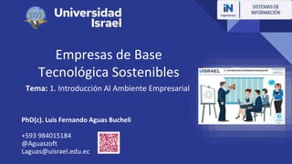Empresas de Base
Tecnológica Sostenibles
Tema: 1. Introducción Al Ambiente Empresarial
PhD(c). Luis Fernando Aguas Bucheli
+593 984015184
@Aguaszoft
Laguas@uisrael.edu.ec
 