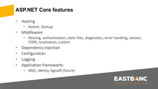ASP.NET Core features
• Hosting
• Kestrel, Startup
• Middleware
• Routing, authentication, static files, diagnostics, error handling, session,
CORS, localization, custom
• Dependency Injection
• Configuration
• Logging
• Application frameworks
• MVC, Identiy, SignalR (future)
 