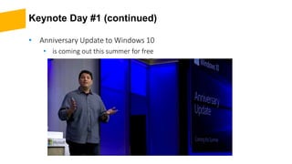 Keynote Day #1 (continued)
• Anniversary Update to Windows 10
• is coming out this summer for free
 