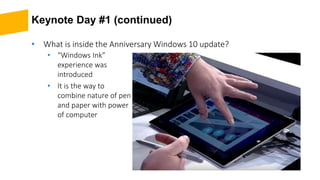 Keynote Day #1 (continued)
• “Windows Ink”
experience was
introduced
• It is the way to
combine nature of pen
and paper with power
of computer
• What is inside the Anniversary Windows 10 update?
 