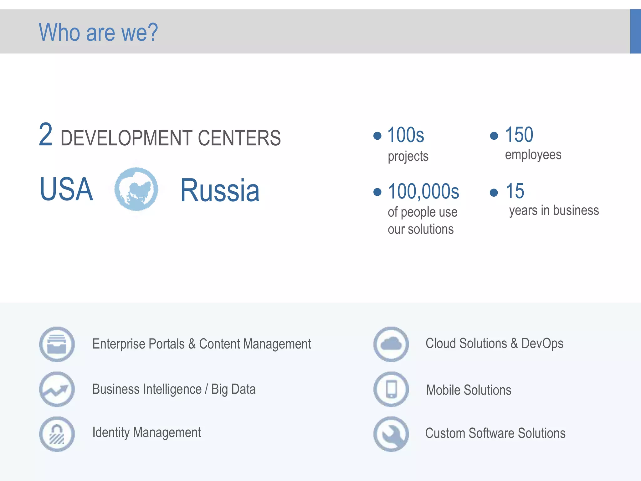 Who are we?
150
100,000s 15
Cloud Solutions & DevOps
Mobile Solutions
Custom Software Solutions
Enterprise Portals & Content Management
Business Intelligence / Big Data
Identity Management
100s
USA Russia
projects
of people use
our solutions
employees
years in business
2 DEVELOPMENT CENTERS
 