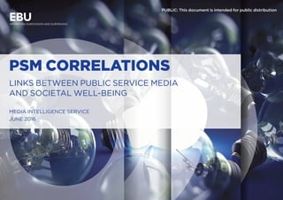 PSM CORRELATIONS
LINKS BETWEEN PUBLIC SERVICE MEDIA
AND SOCIETAL WELL-BEING
MEDIA INTELLIGENCE SERVICE
JUNE 2016
PUBLIC: This document is intended for public distribution
 