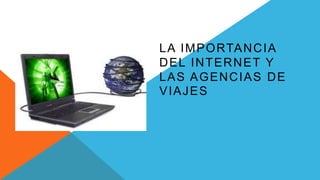 LA IMPORTANCIA
DEL INTERNET Y
LAS AGENCIAS DE
VIAJES
 