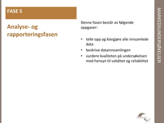 MARKEDSUNDERSØKELSER
Denne fasen består av følgende
oppgaver:
• telle opp og klargjøre alle innsamlede
data
• beskrive datainnsamlingen
• vurdere kvaliteten på undersøkelsen
med hensyn til validitet og reliabilitet
FASE 5
Analyse- og
rapporteringsfasen
 