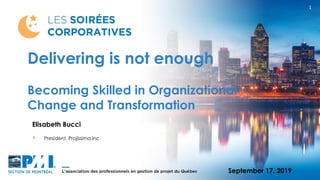 Delivering is not enough
Becoming Skilled in Organizational
Change and Transformation
1
Elisabeth Bucci
President, Projissima inc
September 17, 2019
 