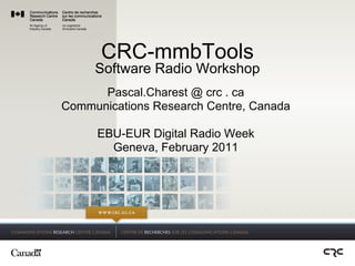 CRC-mmbTools
     Software Radio Workshop
      Pascal.Charest @ crc . ca
Communications Research Centre, Canada

     EBU-EUR Digital Radio Week
       Geneva, February 2011
 