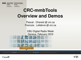 CRC­mmbTools
Overview and Demos
   Pascal . Charest @ crc.ca
  Francois . Lefebvre @ crc.ca

    EBU Digital Radio Week
    Geneva, February 2012




                                 1
 