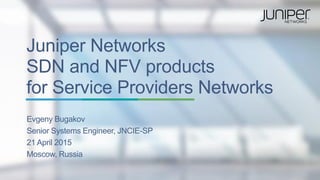 Juniper Networks
SDN and NFV products
for Service Providers Networks
Evgeny Bugakov
Senior Systems Engineer, JNCIE-SP
21 April 2015
Moscow, Russia
 
