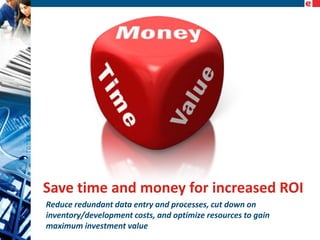 Save time and money for increased ROI
Reduce redundant data entry and processes, cut down on
inventory/development costs, and optimize resources to gain
maximum investment value

 
