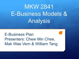 MKW 2841 
E-Business Models & 
Analysis 
E-Business Plan 
Presenters: Chew Min Chee, 
Mak Wae Vern & William Tang 
 