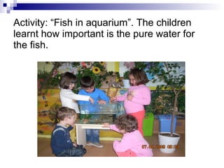 Activity: “Fish in aquarium”. The children learnt how important is the pure water for the fish. 