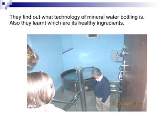 They find out what technology of mineral water bottling is. Also they learnt which are its healthy ingredients. 