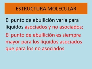 ESTRUCTURA MOLECULAR

El punto de ebullición varía para
líquidos asociados y no asociados;
El punto de ebullición es siempre
mayor para los líquidos asociados
que para los no asociados
 