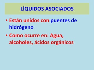 LÍQUIDOS ASOCIADOS

• Están unidos con puentes de
  hidrógeno
• Como ocurre en: Agua,
  alcoholes, ácidos orgánicos
 