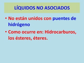 LÍQUIDOS NO ASOCIADOS

• No están unidos con puentes de
  hidrógeno
• Como ocurre en: Hidrocarburos,
  los ésteres, éteres.
 