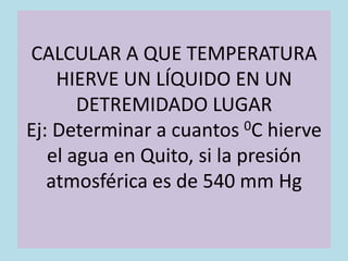 CALCULAR A QUE TEMPERATURA
    HIERVE UN LÍQUIDO EN UN
       DETREMIDADO LUGAR
Ej: Determinar a cuantos 0C hierve
   el agua en Quito, si la presión
   atmosférica es de 540 mm Hg
 
