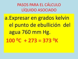 PASOS PARA EL CÁLCULO
       LÍQUIDO ASOCIADO
a.Expresar en grados kelvin
  el punto de ebullición del
  agua 760 mm Hg.
100   0C + 273 = 373 0K
 