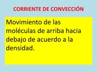 CORRIENTE DE CONVECCIÓN

Movimiento de las
moléculas de arriba hacia
debajo de acuerdo a la
densidad.
 