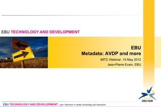 EBU TECHNOLOGY AND DEVELOPMENT



                                                                                 EBU
                                                              Metadata: AVDP and more
                                                                             IMTC Webinar. 15 May 2012
                                                                                     Jean-Pierre Evain, EBU




EBU TECHNOLOGY AND DEVELOPMENT - your reference in media technology and innovation
 