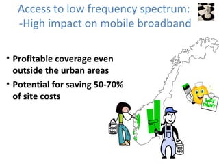 Access to low frequency spectrum:
  -High impact on mobile broadband

• Profitable coverage even
  outside the urban areas
• Potential for saving 50-70%
  of site costs
 