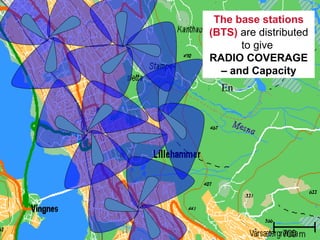 The base stations
                (BTS) are distributed
                      to give
                RADIO COVERAGE
                  – and Capacity
                  En




4. april 2012
 