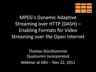 DASH




    MPEG's Dynamic Adaptive
  Streaming over HTTP (DASH) –
    Enabling Formats for Video
Streaming over the Open Internet

       Thomas Stockhammer
      Qualcomm Incorporated
    Webinar at EBU - Nov 22, 2011
 