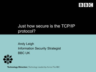 Just how secure is the TCP/IP
protocol?
Andy Leigh
Information Security Strategist
BBC UK
 