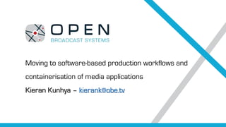 Moving to software-based production workflows and
containerisation of media applications
Kieran Kunhya – kierank@obe.tv
 