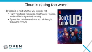 • Broadcast is next whether you like it or not
• Highly regulated industries, Healthcare, Finance,
National Security already moving
• Sysadmins, database admins etc. all thought
they were immune
Cloud is eating the world
 