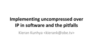 Implementing uncompressed over
IP in software and the pitfalls
Kieran Kunhya <kierank@obe.tv>
 