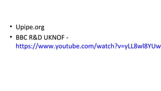• Upipe.org
• BBC R&D UKNOF -
https://www.youtube.com/watch?v=yLL8wl8YUwA
 
