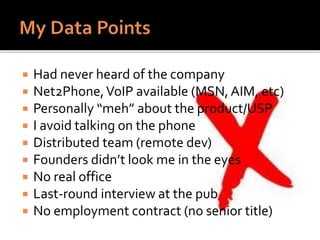  Had never heard of the company
 Net2Phone,VoIP available (MSN,AIM, etc)
 Personally “meh” about the product/USP
 I avoid talking on the phone
 Distributed team (remote dev)
 Founders didn’t look me in the eyes
 No real office
 Last-round interview at the pub
 No employment contract (no senior title)
 