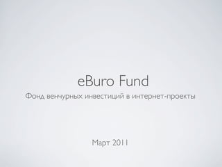eBuro Fund
Фонд венчурных инвестиций в интернет-проекты




                 Март 2011
 