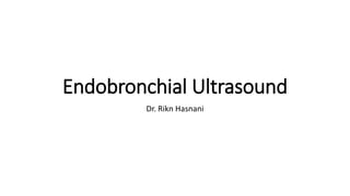 Endobronchial Ultrasound
Dr. Rikn Hasnani
 