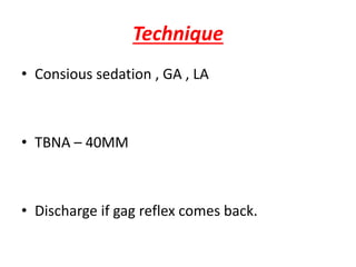 Technique
• Consious sedation , GA , LA
• TBNA – 40MM
• Discharge if gag reflex comes back.
 