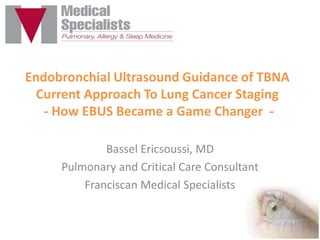 Endobronchial Ultrasound Guidance of TBNA
Current Approach To Lung Cancer Staging
- How EBUS Became a Game Changer Bassel Ericsoussi, MD
Pulmonary and Critical Care Consultant
Franciscan Medical Specialists

 